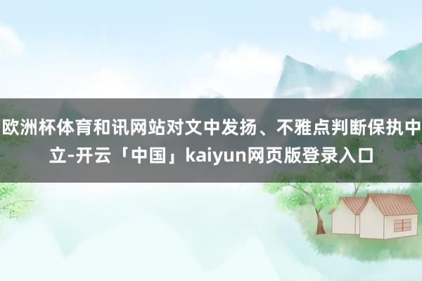 欧洲杯体育和讯网站对文中发扬、不雅点判断保执中立-开云「中国」kaiyun网页版登录入口