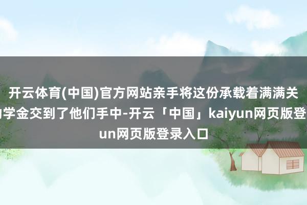 开云体育(中国)官方网站亲手将这份承载着满满关爱的助学金交到了他们手中-开云「中国」kaiyun网页版登录入口