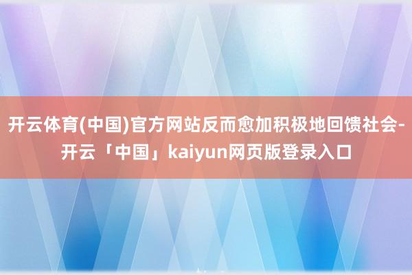 开云体育(中国)官方网站反而愈加积极地回馈社会-开云「中国」kaiyun网页版登录入口