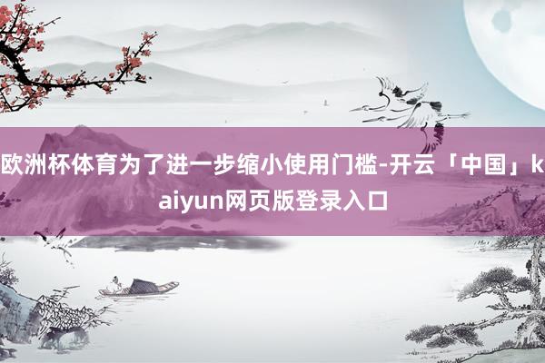 欧洲杯体育为了进一步缩小使用门槛-开云「中国」kaiyun网页版登录入口