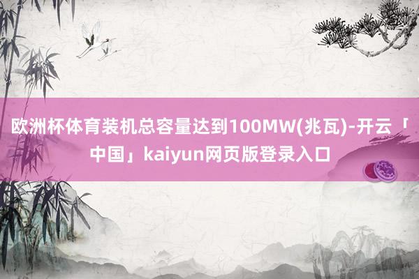 欧洲杯体育装机总容量达到100MW(兆瓦)-开云「中国」kaiyun网页版登录入口