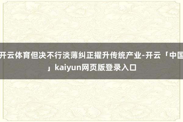 开云体育但决不行淡薄纠正擢升传统产业-开云「中国」kaiyun网页版登录入口