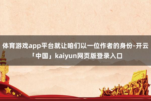 体育游戏app平台就让咱们以一位作者的身份-开云「中国」kaiyun网页版登录入口