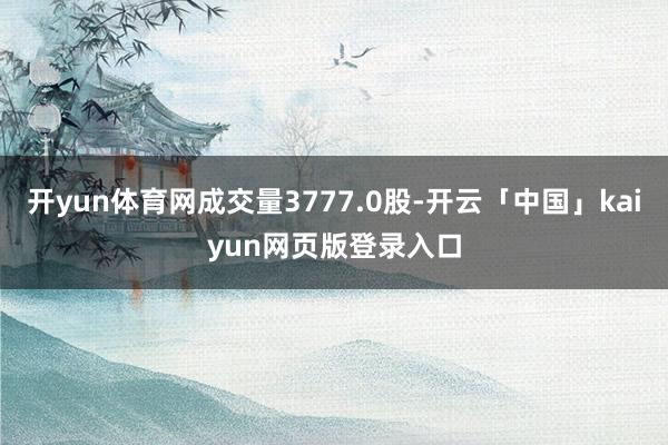 开yun体育网成交量3777.0股-开云「中国」kaiyun网页版登录入口