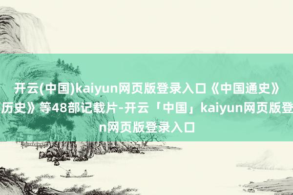 开云(中国)kaiyun网页版登录入口《中国通史》《天下历史》等48部记载片-开云「中国」kaiyun网页版登录入口