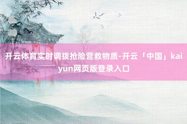 开云体育实时调拨抢险营救物质-开云「中国」kaiyun网页版登录入口
