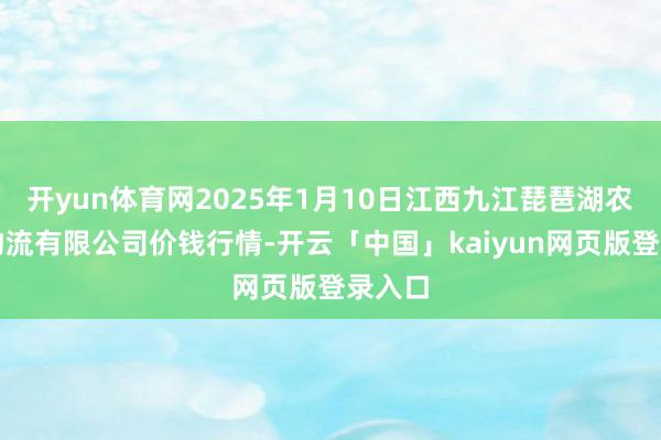 开yun体育网2025年1月10日江西九江琵琶湖农居品物流有限公司价钱行情-开云「中国」kaiyun网页版登录入口