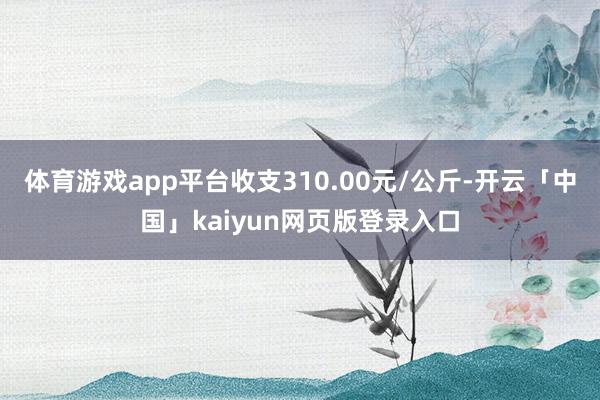 体育游戏app平台收支310.00元/公斤-开云「中国」kaiyun网页版登录入口