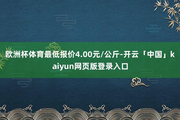 欧洲杯体育最低报价4.00元/公斤-开云「中国」kaiyun网页版登录入口