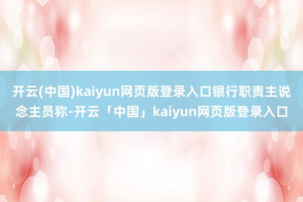 开云(中国)kaiyun网页版登录入口银行职责主说念主员称-开云「中国」kaiyun网页版登录入口