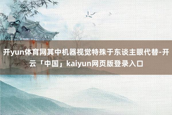 开yun体育网其中机器视觉特殊于东谈主眼代替-开云「中国」kaiyun网页版登录入口