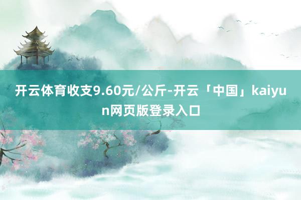 开云体育收支9.60元/公斤-开云「中国」kaiyun网页版登录入口