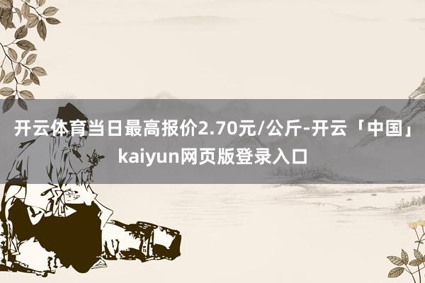 开云体育当日最高报价2.70元/公斤-开云「中国」kaiyun网页版登录入口