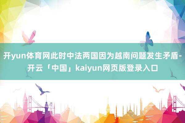 开yun体育网此时中法两国因为越南问题发生矛盾-开云「中国」kaiyun网页版登录入口
