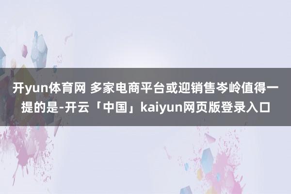 开yun体育网 多家电商平台或迎销售岑岭　　值得一提的是-开云「中国」kaiyun网页版登录入口