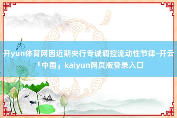 开yun体育网因近期央行专诚调控流动性节律-开云「中国」kaiyun网页版登录入口