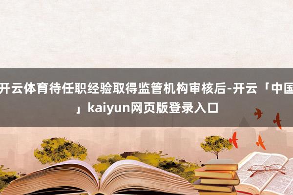 开云体育待任职经验取得监管机构审核后-开云「中国」kaiyun网页版登录入口