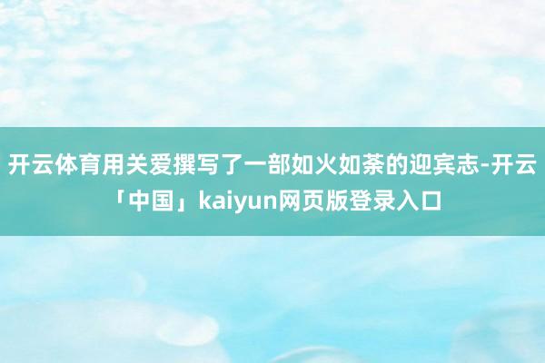 开云体育用关爱撰写了一部如火如荼的迎宾志-开云「中国」kaiyun网页版登录入口