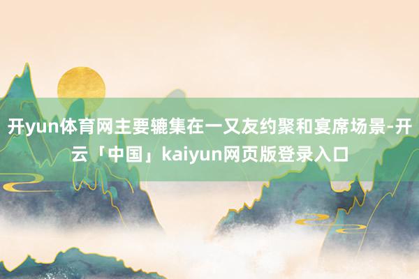 开yun体育网主要辘集在一又友约聚和宴席场景-开云「中国」kaiyun网页版登录入口