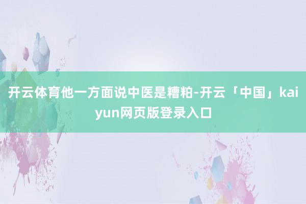 开云体育他一方面说中医是糟粕-开云「中国」kaiyun网页版登录入口