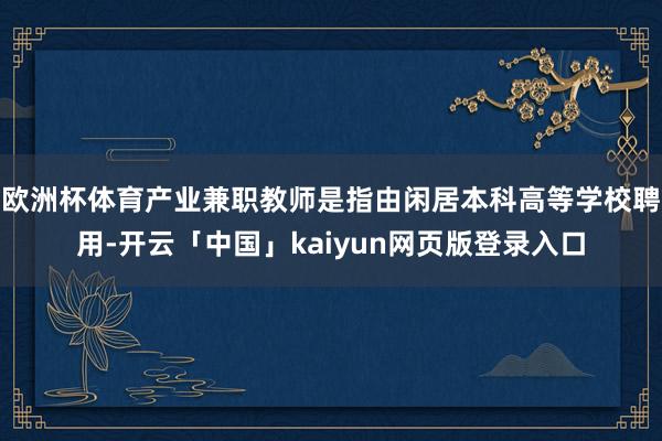 欧洲杯体育产业兼职教师是指由闲居本科高等学校聘用-开云「中国」kaiyun网页版登录入口