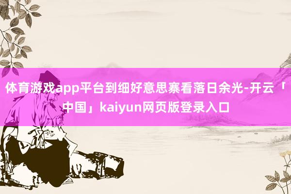 体育游戏app平台到细好意思寨看落日余光-开云「中国」kaiyun网页版登录入口