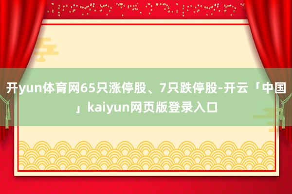 开yun体育网65只涨停股、7只跌停股-开云「中国」kaiyun网页版登录入口