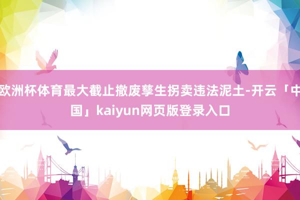 欧洲杯体育最大截止撤废孳生拐卖违法泥土-开云「中国」kaiyun网页版登录入口