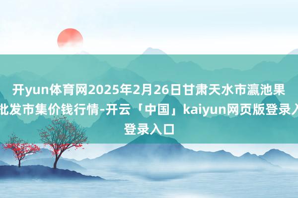开yun体育网2025年2月26日甘肃天水市瀛池果菜批发市集价钱行情-开云「中国」kaiyun网页版登录入口