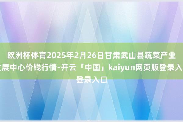 欧洲杯体育2025年2月26日甘肃武山县蔬菜产业发展中心价钱行情-开云「中国」kaiyun网页版登录入口
