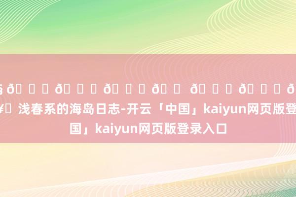 开云体育🫧 𝑆𝑒𝑎𝑠𝑖𝑑𝑒 🏝️🥂浅春系的海岛日志-开云「中国」kaiyun网页版登录入口