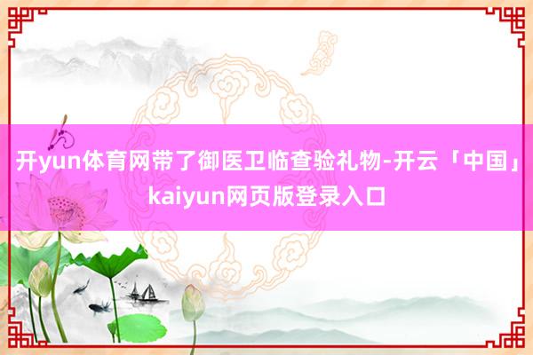 开yun体育网带了御医卫临查验礼物-开云「中国」kaiyun网页版登录入口