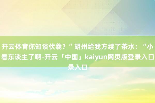 开云体育你知谈伏羲？”胡州给我方续了茶水：“小看东谈主了啊-开云「中国」kaiyun网页版登录入口