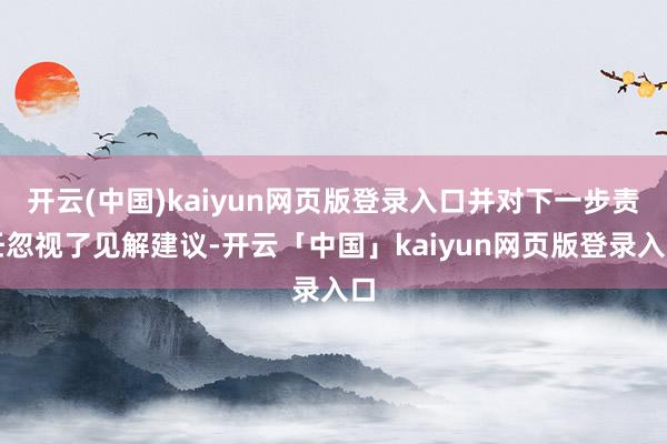 开云(中国)kaiyun网页版登录入口并对下一步责任忽视了见解建议-开云「中国」kaiyun网页版登录入口
