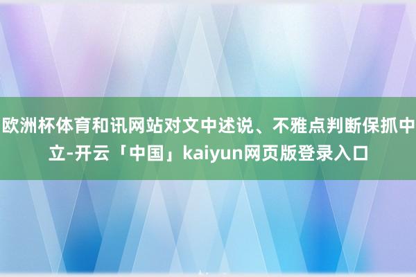 欧洲杯体育和讯网站对文中述说、不雅点判断保抓中立-开云「中国」kaiyun网页版登录入口