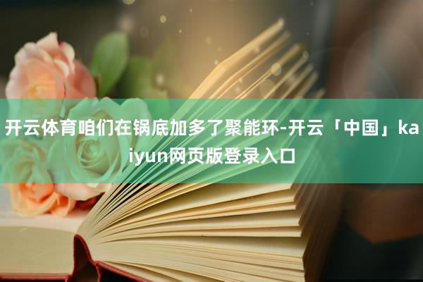 开云体育咱们在锅底加多了聚能环-开云「中国」kaiyun网页版登录入口