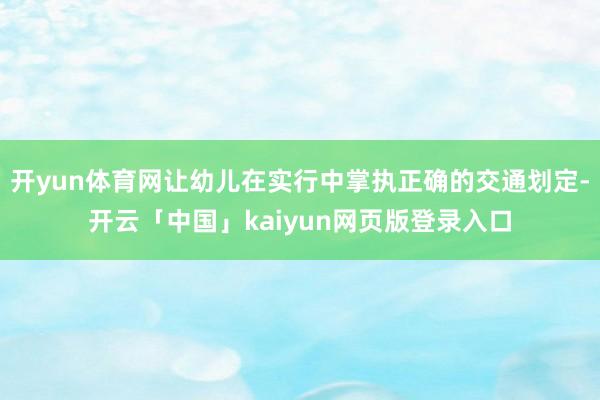 开yun体育网让幼儿在实行中掌执正确的交通划定-开云「中国」kaiyun网页版登录入口