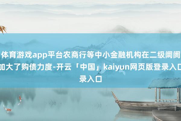 体育游戏app平台农商行等中小金融机构在二级阛阓加大了购债力度-开云「中国」kaiyun网页版登录入口