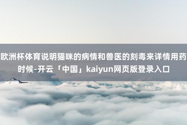 欧洲杯体育说明猫咪的病情和兽医的刻毒来详情用药时候-开云「中国」kaiyun网页版登录入口