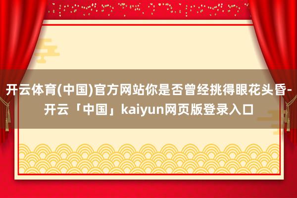 开云体育(中国)官方网站你是否曾经挑得眼花头昏-开云「中国」kaiyun网页版登录入口