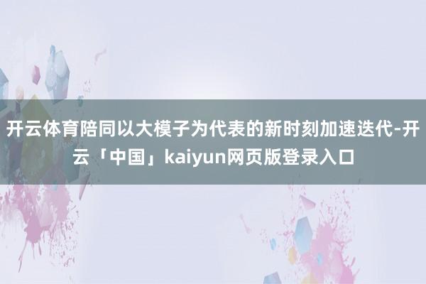 开云体育陪同以大模子为代表的新时刻加速迭代-开云「中国」kaiyun网页版登录入口