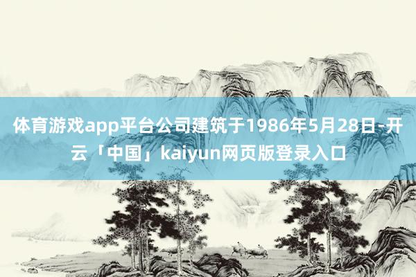 体育游戏app平台公司建筑于1986年5月28日-开云「中国」kaiyun网页版登录入口