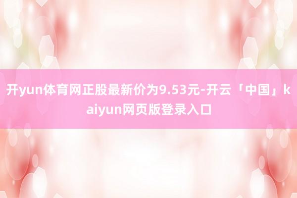 开yun体育网正股最新价为9.53元-开云「中国」kaiyun网页版登录入口