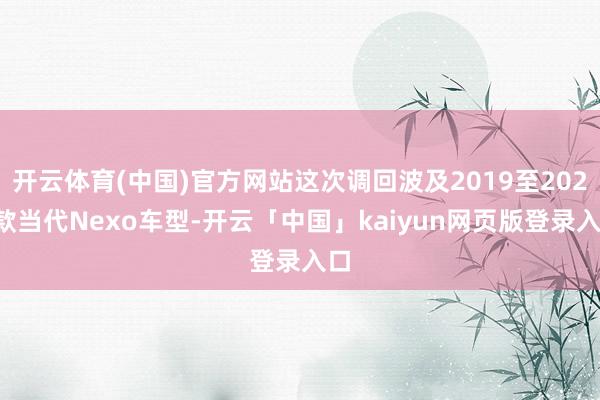 开云体育(中国)官方网站这次调回波及2019至2024款当代Nexo车型-开云「中国」kaiyun网页版登录入口
