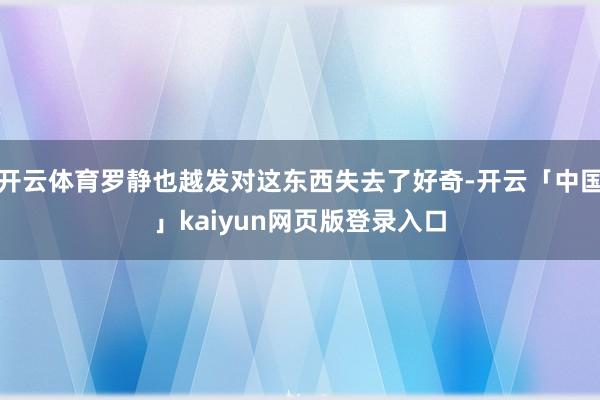 开云体育罗静也越发对这东西失去了好奇-开云「中国」kaiyun网页版登录入口