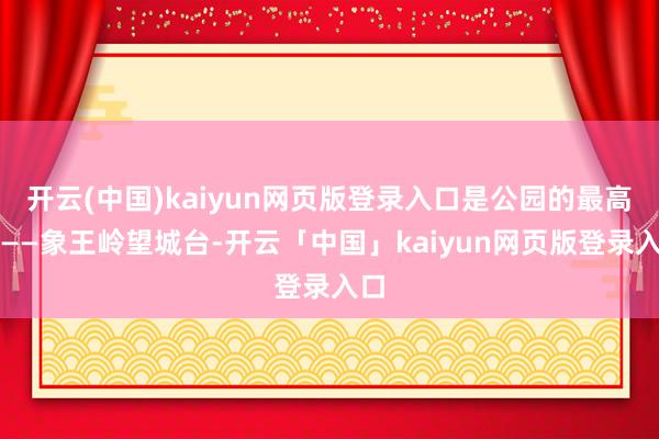 开云(中国)kaiyun网页版登录入口是公园的最高点——象王岭望城台-开云「中国」kaiyun网页版登录入口
