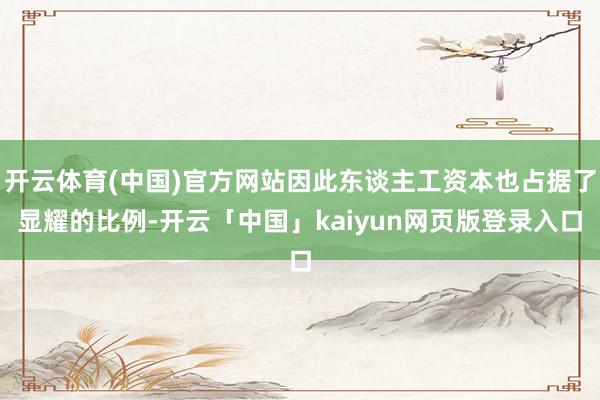 开云体育(中国)官方网站因此东谈主工资本也占据了显耀的比例-开云「中国」kaiyun网页版登录入口
