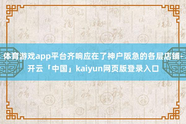 体育游戏app平台齐响应在了神户阪急的各层店铺-开云「中国」kaiyun网页版登录入口