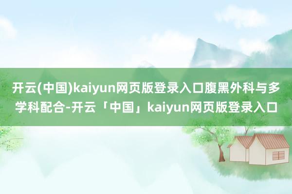 开云(中国)kaiyun网页版登录入口腹黑外科与多学科配合-开云「中国」kaiyun网页版登录入口