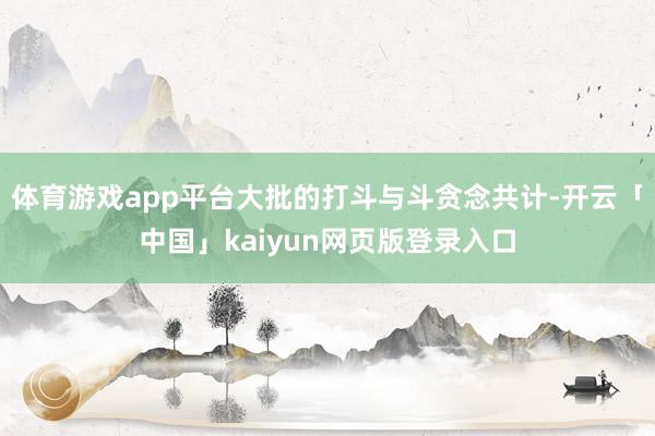 体育游戏app平台大批的打斗与斗贪念共计-开云「中国」kaiyun网页版登录入口